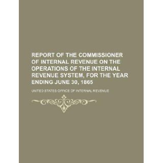 Report of the commissioner of internal revenue on the operations of the internal revenue system, for the year ending June 30, 1865 United States Office of Revenue 9781130351651 Books