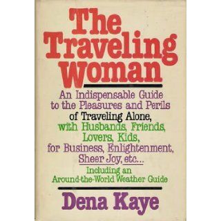 The Traveling Woman An Indispensable Guide to the Pleasures and Perils of Traveling Alone, with Husbands, Friends, Lovers, kids, for Business, Enlightenment, Sheer Joy, etc Dena Kaye 9780385156813 Books