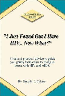 "I Just Found Out I Have HIVNow What?" Firsthand Practical Advice to Guide You Gently from Crisis to Living in Peace With HIV and AIDS (9781403321657) Timothy Critzer Books