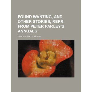 Found wanting, and other stories, repr. from Peter Parley's annuals Peter Parley's Annual 9781232073901 Books