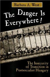 The Danger is Everywhere  The Insecurity of Transition in Postsocialist Hungary Barbara A. West 9781577661986 Books