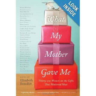 What My Mother Gave Me Thirty one Women on the Gifts That Mattered Most Elizabeth Benedict 9781616201357 Books