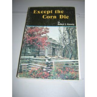 Except the corn die Robert J Koenig Books