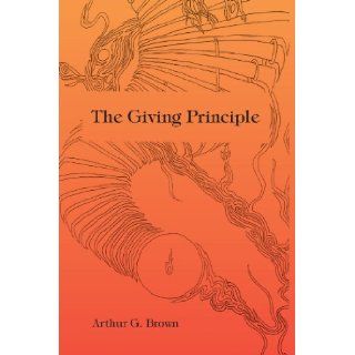 The Giving Principle Arthur G. Brown 9781441551351 Books