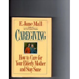 Caregiving How to Care for Your Elderly Mother and Stay Sane E. Jane Mall 9780345364609 Books