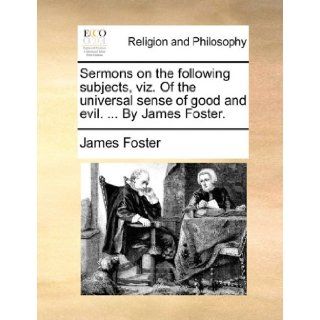 Sermons on the following subjects, viz. Of the universal sense of good and evil.By James Foster. James Foster 9781170851791 Books