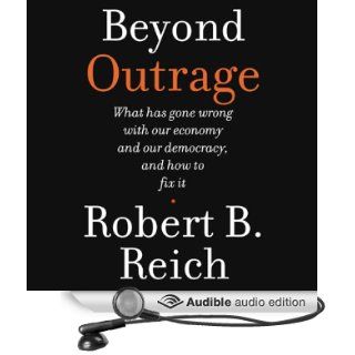 Beyond Outrage What Has Gone Wrong with Our Economy and Our Democracy, and How to Fix Them (Audible Audio Edition) Robert B. Reich Books