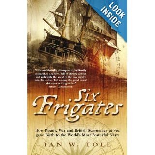 Six Frigates How Piracy, War and British Supremacy at Sea Gave Birth to the World's Most Powerful Navy Ian Toll 9780718146580 Books