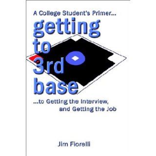 Getting to 3rd Base A College Student's Primer to Getting the Interview, Getting the Job Jim Fiorelli 9781403308054 Books
