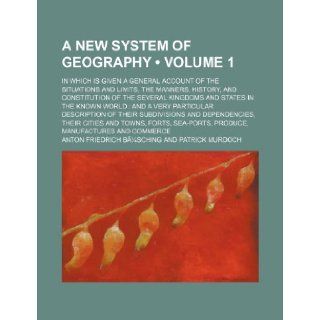 A New System of Geography Volume 1; In Which Is Given a General Account of the Situations and Limits, the Manners, History, and Constitution of the Anton Friedrich Busching 9781235681103 Books