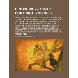 British mezzotinto portraits Volume 2; being a descriptive catalogue of these engravings from the introduction of the art to the early part of thegiven at full length, and the variat John Chaloner Smith 9781153810548 Books
