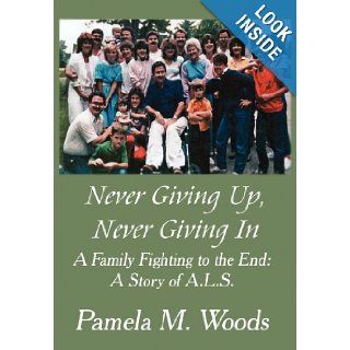 Never Giving Up, Never Giving in A Family Fighting to the End A Story of A.L.S. Pamela M. Woods 9781456050719 Books