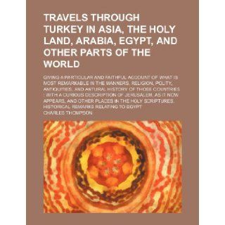 Travels Through Turkey in Asia, the Holy Land, Arabia, Egypt, and Other Parts of the World; Giving a Particular and Faithful Account of What Is Most R Charles Thompson 9781235803024 Books