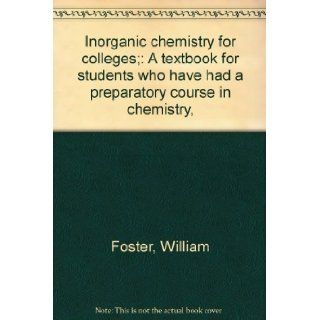 Inorganic chemistry for colleges; A textbook for students who have had a preparatory course in chemistry,  William Foster Books