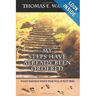 My Steps Have Already Been Ordered What Happens When Free will Is Not Free Thomas E Walker 9780615355764 Books
