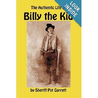 The Authentic Life of Billy the Kid A Biography of William Bonney by the Sheriff Who Knew Him, and Killed Him Pat Garrett 9781610010085 Books