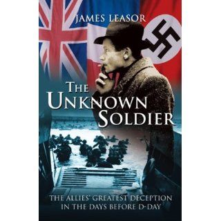The Unknown Soldier The Allies' Greatest Deception in the Days Before D Day James Leasor 9781592284184 Books