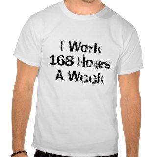 I Work 168 Hours a Week. Tshirt