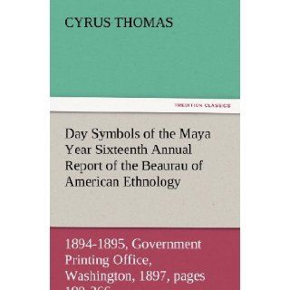 Day Symbols of the Maya Year Sixteenth Annual Report of the Bureau of American Ethnology to the Secretary of the Smithsonian Institution, 1894 1895,1897, pages 199 266. (TREDITION CLASSICS) Cyrus Thomas 9783847228127 Books