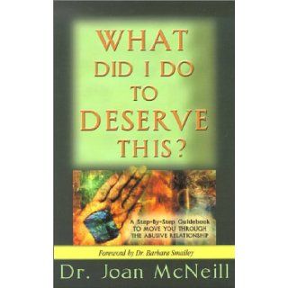 What Did I Do to Deserve This? A Step By Step Guidebook to Move You Through the Abusive Relationship Towards a Peace Filled Future Joan McNeill, Barbara Smailey 9781886185067 Books