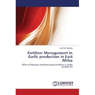 Fertilizer Management In Garlic production in East Africa Effect of Nitrogen and Phosphorus Fertilizer in Garlic production Abreham Mulatu 9783659431562 Books