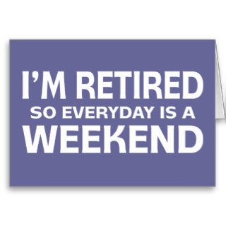 I'm Retired so Everyday is a Weekend Greeting Card