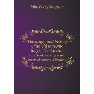 The Origin and History of an Old Masonic Lodge, the Caveac No. 176, of Ancient Free and Accepted Masons of England John Percy Simpson 9785518676329 Books