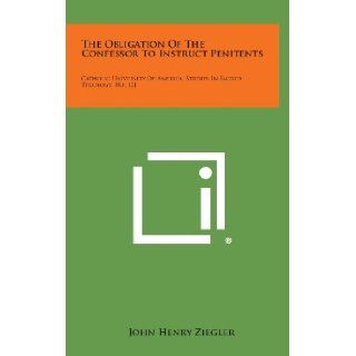 The Obligation of the Confessor to Instruct Penitents Catholic University of America, Studies in Sacred Theology, No. 121 John Henry Ziegler 9781258638702 Books