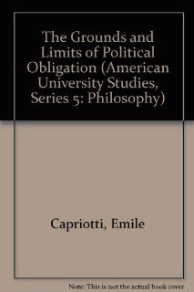 The Grounds and Limits of Political Obligation (American University Studies Series V, Philosophy) Emile Capriotti 9780820416052 Books