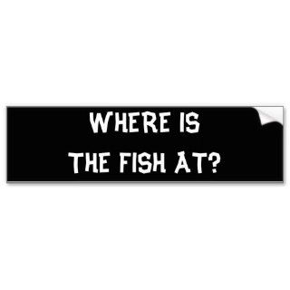 WHERE IS THE FISH AT? BUMPER STICKERS