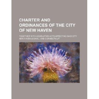 Charter and ordinances of the city of New Haven; together with legislative acts affecting said city New Haven. 9781130053067 Books