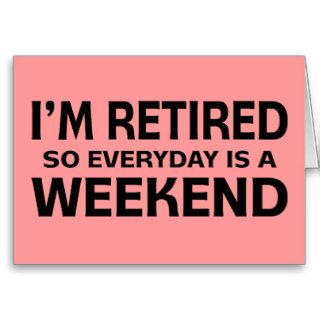 I'm Retired so Everyday is a Weekend Card