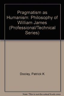 Pragmatism As Humanism The Philosophy of William James (Professional/Technical Series) Patrick K. Dooley 9780882291253 Books