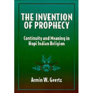 The Invention of Prophecy Continuity and Meaning in Hopi Indian Religion Armin W. Geertz 9780520081819 Books