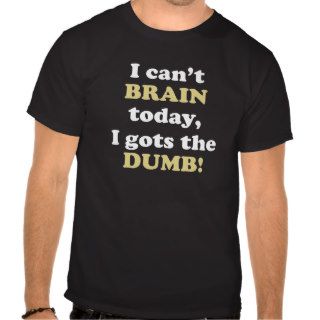 I can't BRAIN today, I gots the DUMB Funny Tee