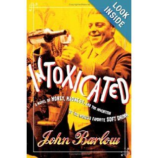 Intoxicated A Novel of Money, Madness, and the Invention of the World's Favorite Soft Drink John Barlow 9780060591762 Books