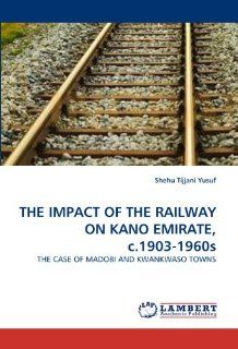 THE IMPACT OF THE RAILWAY ON KANO EMIRATE, c.1903 1960s THE CASE OF MADOBI AND KWANKWASO TOWNS (9783843354080) Shehu Tijjani Yusuf Books
