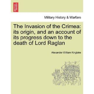 The Invasion of the Crimea its origin, and an account of its progress down to the death of Lord Raglan (9781241449100) Alexander William Kinglake Books
