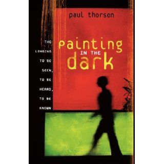 Painting in the Dark The Longing to Be Seen, to Be Heard, and to Be Known Paul Thorson 9781591454274 Books