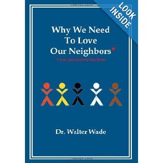 Why We Need To Love Our Neighbors Or At Least Learn To Like Them Dr. Walter Wade 9781479750344 Books