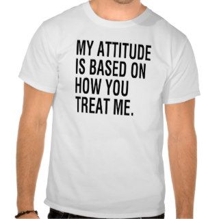 My Attitude is Based On How You Treat Me FUNNY Tee