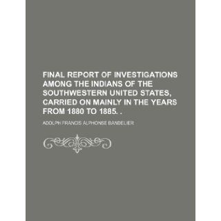 Final report of investigations among the Indians of the southwestern United States, carried on mainly in the years from 1880 to 1885. . Adolph Francis Alphonse Bandelier 9781236215000 Books