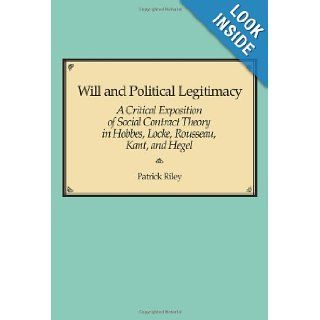 Will and Political Legitimacy A Critical Exposition of Social Contract Theory in Hobbes, Locke, Rousseau, Kant, and Hegel Patrick Riley 9781583484241 Books