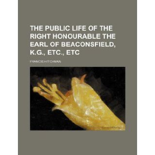 The public life of the Right Honourable the Earl of Beaconsfield, K.G., etc., etc Francis Hitchman 9781154302165 Books
