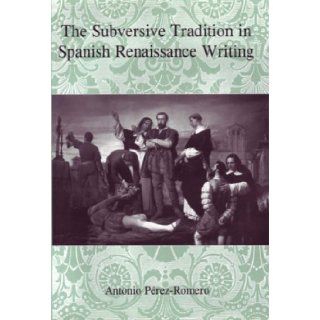 The Subversive Tradition In Spanish Renaissance Writing Antonio Perez Romero 9780838755891 Books