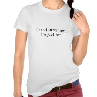 I'm not pregnant, I'm just fat T shirts