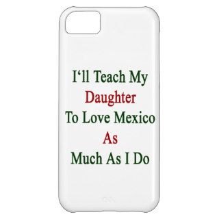 I'll Teach My Daughter To Love Mexico As Much As I Cover For iPhone 5C