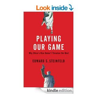 Playing Our Game Why China's Rise Doesn't Threaten the West eBook Edward S. Steinfeld Kindle Store