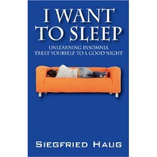 I Want to Sleep Unlearning Insomnia   Treat Yourself to a Good Night Dr. Siegfried Haug 9781432720728 Books