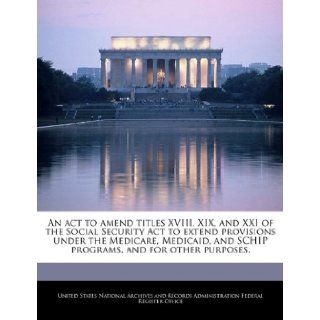 An act to amend titles XVIII, XIX, and XXI of the Social Security Act to extend provisions under the Medicare, Medicaid, and SCHIP programs, and for other purposes. United States National Archives and Reco 9781240763160 Books